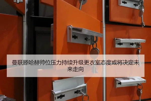 曼联滕哈赫帅位压力持续升级更衣室态度或将决定未来走向