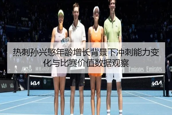 热刺孙兴慜年龄增长背景下冲刺能力变化与比赛价值数据观察